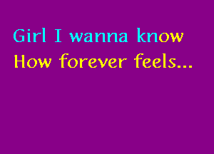 Girl I wanna know
How forever feels...