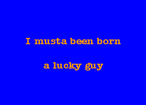 I musta been born

a luclqr guy