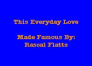 This Everyday Love

Made Famous Byz
Rascal Flatts