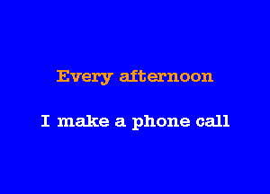 Every afternoon

I make a phone call