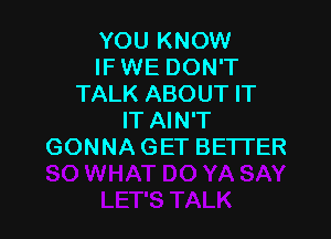 YOU KNOW
IFWE DON'T
TALK ABOUT IT

IT AIN'T
GONNA GET BETI'ER