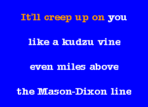 It'll creep up on you
like a kudzu vine
even mila above

the Mason-Dixon line