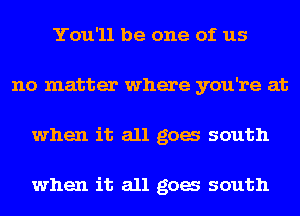 You'll be one of us
no matter where you're at
when it all goes south

when it all goes south