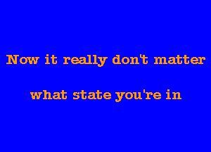 Now it really donlt matter

what state you're in