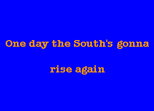 One day the South's gonna

rise again