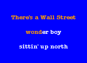 There's a Wall Street

wonder boy

sittin' up north