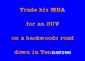 Trade his MBA

for an SUV

on a backwoods road

down in Tennessee