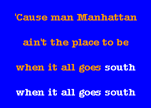 'Cause man Manhattan
ainlt the place to be
when it all gag south

when it all gag south