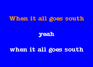 When it all gow south

yeah

when it all goes south