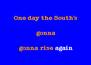 One day the South's

gonna

gonna ri