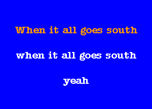When it all gow south

when it all goes south

yeah