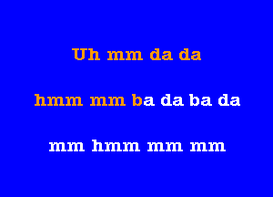 Uh mm da da

hmm mm ba da ba da

mm hmm mm mm