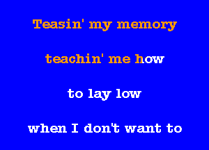 Teasin' my memory
teachin' me how
to lay low

when I doniz want to