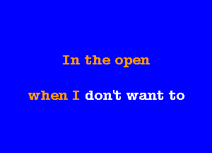 In the open

when I doniz want to