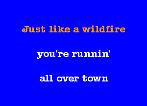 Just like a wildfire

you're runnin'

all over town