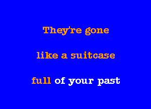 They're gone

like a suitcase

full of your past