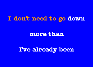 I dont need to go down

more than

I've already been