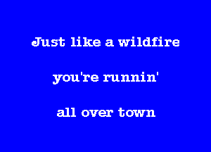 Just like a wildfire

you're runnin'

all over town