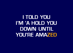 I TOLD YOU
I'M 'A HOLD YOU

DOWN UNTIL
YOU'RE AMAZED