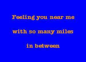 Feeling you near me
with so many miles

in between