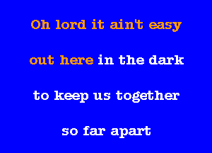 0h lord it aint easy
out here in the dark

to keep us together

so far apart I