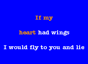 Ifmy

heart had wings

I would fly to you and lie
