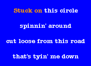 Stuck on this circle
spinnin' around
cut loose from this road

that's tyin' me down