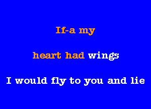 If-a my

heart had wings

I would fly to you and lie