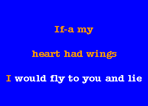 If-a my

heart had wings

I would fly to you and lie