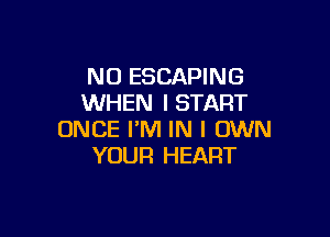 NO ESCAPING
WHEN I START

ONCE I'M IN I OWN
YOUR HEART