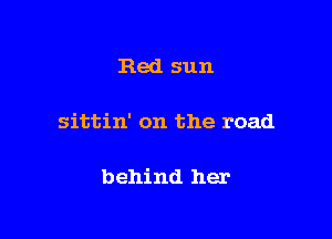 Red sun

sittin' on the road

behind her