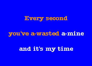 Every second
youRre a-wasted a-mine

and it's my time