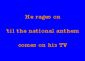 He raga on
Ltil the national anthem

coma on his TV