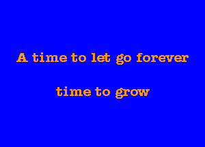 A time to let go forever

time to grow