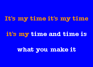 It's my time it's my time
it's my time and time is

what you make it