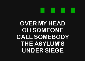 OVER MY HEAD
OH SOMEONE

CALL SOMEBODY
THE ASYLUM'S
UNDER SIEGE