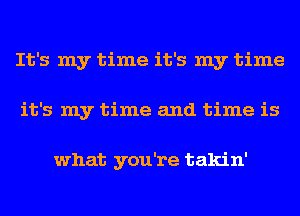 It's my time it's my time
it's my time and time is

what you're takin'