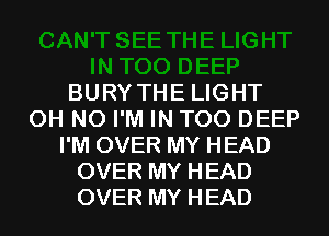BURY THE LIGHT
OH NO I'M IN T00 DEEP
I'M OVER MY HEAD
OVER MY HEAD
OVER MY HEAD