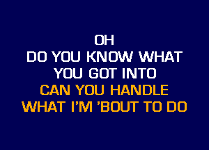 OH
DO YOU KNOW WHAT
YOU GOT INTO
CAN YOU HANDLE
WHAT I'M 'BOUT TO DO