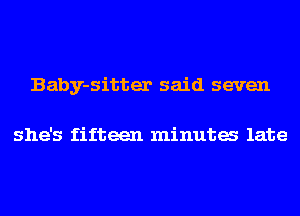 Baby-sitter said seven

she's fifteen minuta late