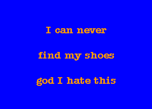 I can never

find my shoes

god I hate this