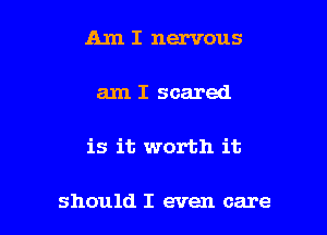 Am I nervous

am I scared

is it worth it

should I even care