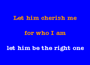 Let him cherish me
for who I am

let him be the right one