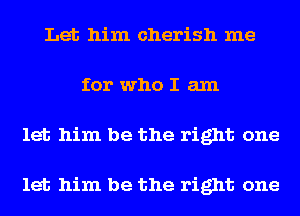 Let him cherish me
for who I am
let him be the right one

let him be the right one