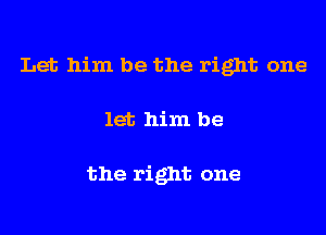 Let him be the right one

let him be

the right one