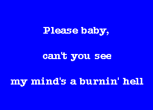 Please baby,
canlb you see

my mind's a burnin' hell