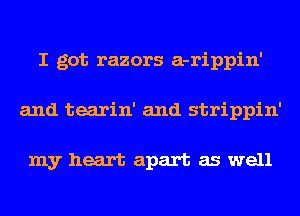 I got razors a-rippin'
and tearin' and strippin'

my heart apart as well