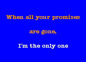 When all your promises

are gone,

I'm the only one