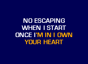 NO ESCAPING
WHEN I START

ONCE I'M IN I OWN
YOUR HEART