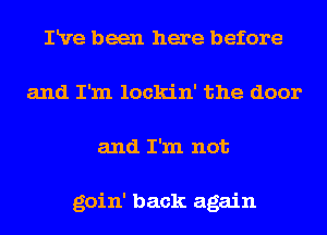 IRre been here before
and I'm lockin' the door
and I'm not

goin' back again